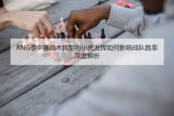 RNG季中赛战术转型与小虎发挥如何影响战队胜率深度解析