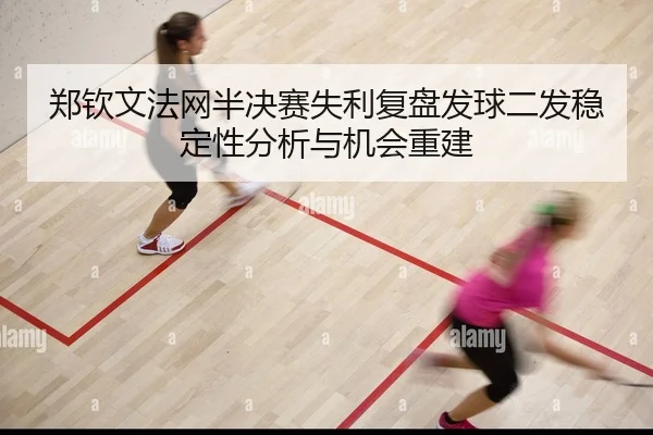 郑钦文法网半决赛失利复盘发球二发稳定性分析与机会重建